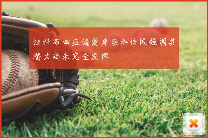 拉科布回应偏爱库明加传闻强调其潜力尚未完全发挥