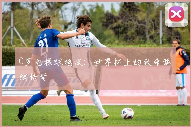 C罗电梯球绝技:世界杯上的致命弧线传奇