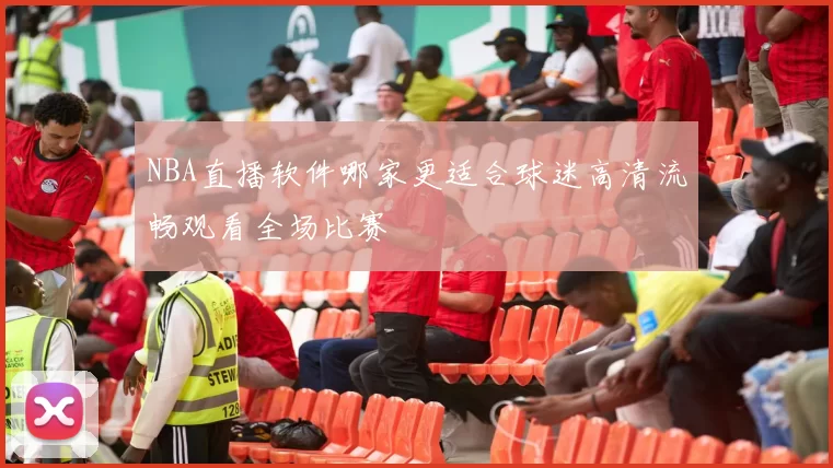 NBA直播软件哪家更适合球迷高清流畅观看全场比赛