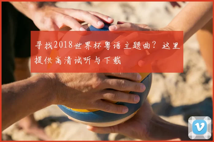 寻找2018世界杯粤语主题曲?这里提供高清试听与下载