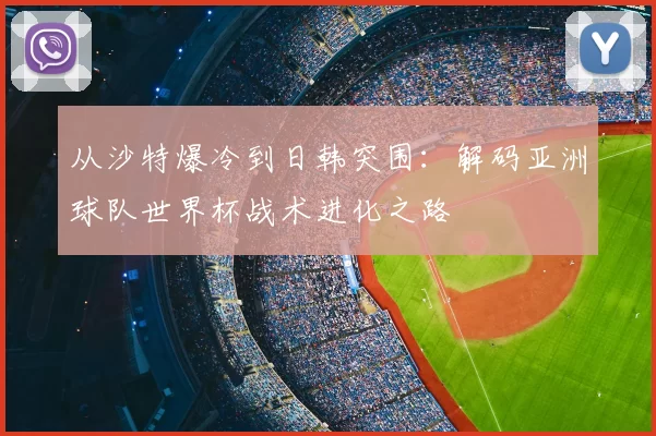 从沙特爆冷到日韩突围:解码亚洲球队世界杯战术进化之路