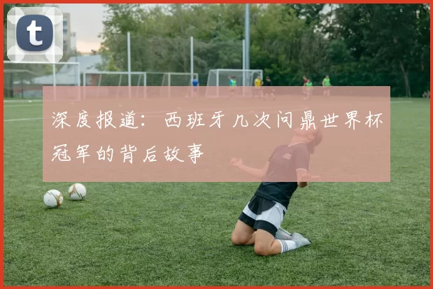 深度报道:西班牙几次问鼎世界杯冠军的背后故事