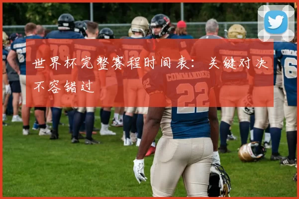 世界杯完整赛程时间表：关键对决不容错过