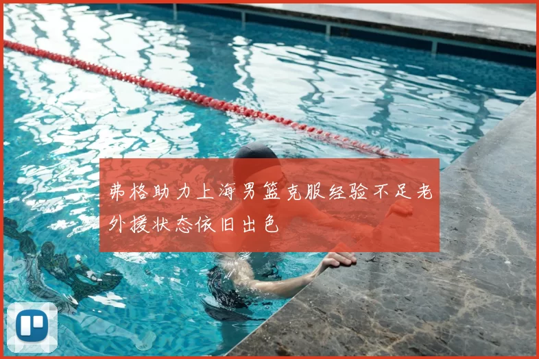 弗格助力上海男篮克服经验不足老外援状态依旧出色