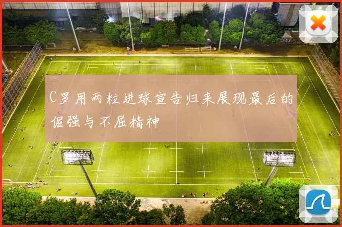 C罗用两粒进球宣告归来展现最后的倔强与不屈精神