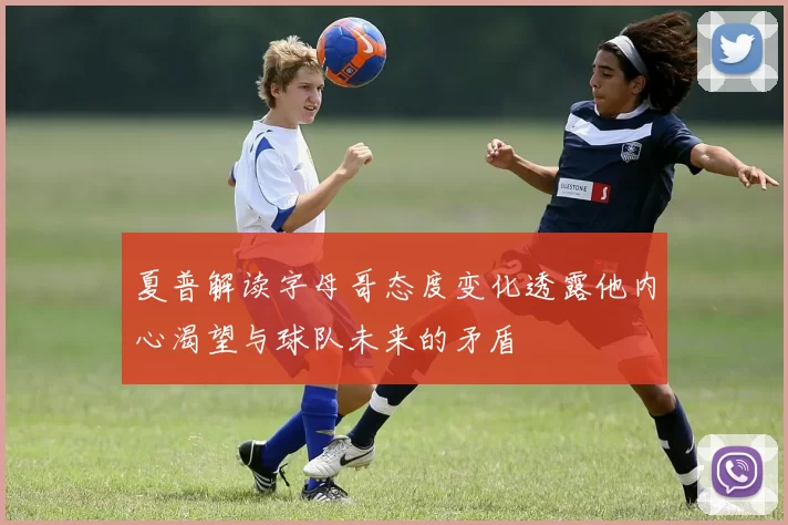 夏普解读字母哥态度变化透露他内心渴望与球队未来的矛盾