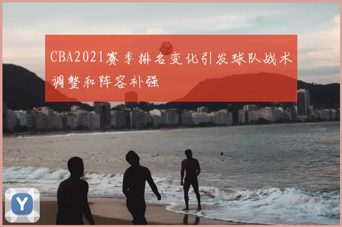 CBA2021赛季排名变化引发球队战术调整和阵容补强