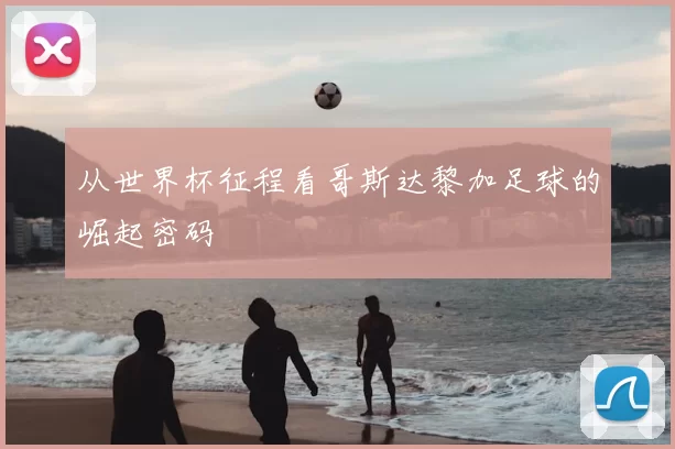 从世界杯征程看哥斯达黎加足球的崛起密码