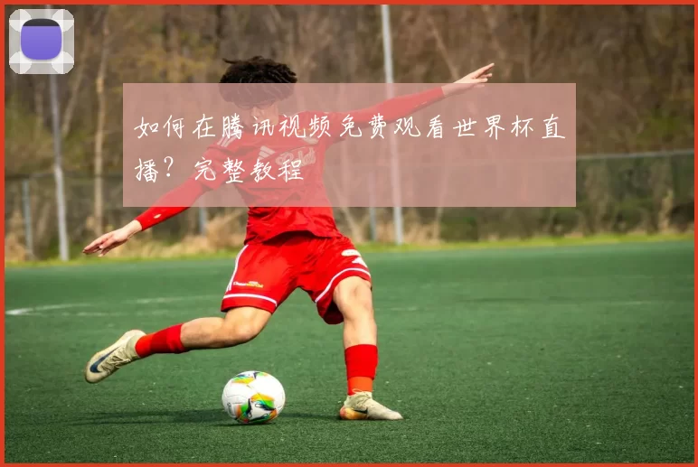 如何在腾讯视频免费观看世界杯直播？完整教程