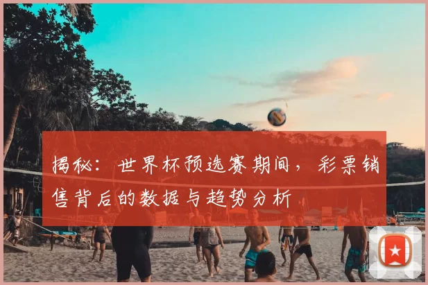 揭秘:世界杯预选赛期间,彩票销售背后的数据与趋势分析