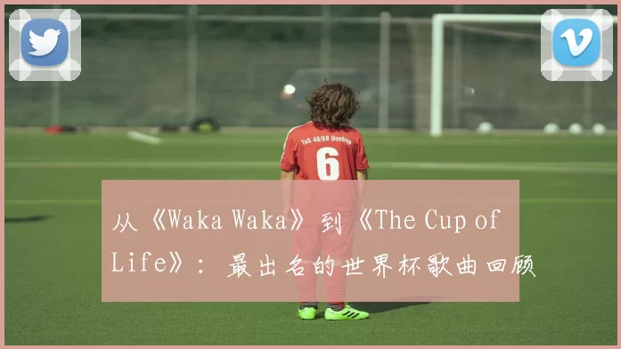 从《Waka Waka》到《The Cup of Life》：最出名的世界杯歌曲回顾