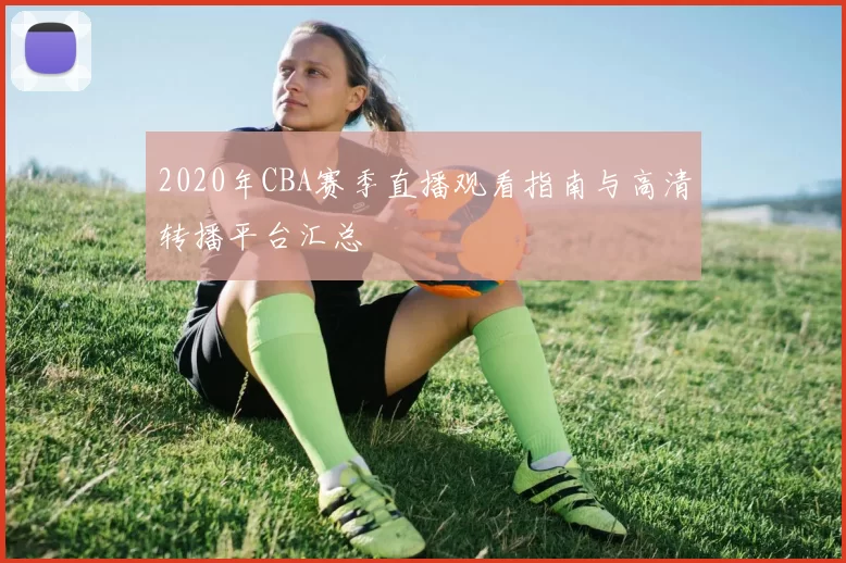 2020年CBA赛季直播观看指南与高清转播平台汇总