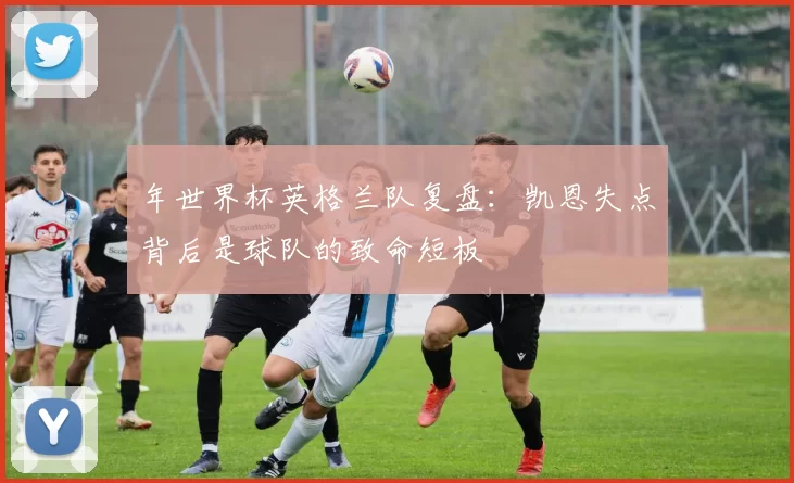 年世界杯英格兰队复盘：凯恩失点背后是球队的致命短板