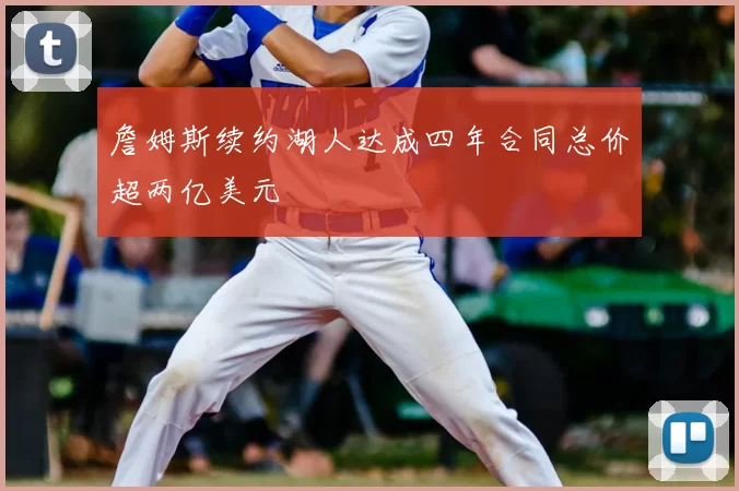 詹姆斯续约湖人达成四年合同总价超两亿美元