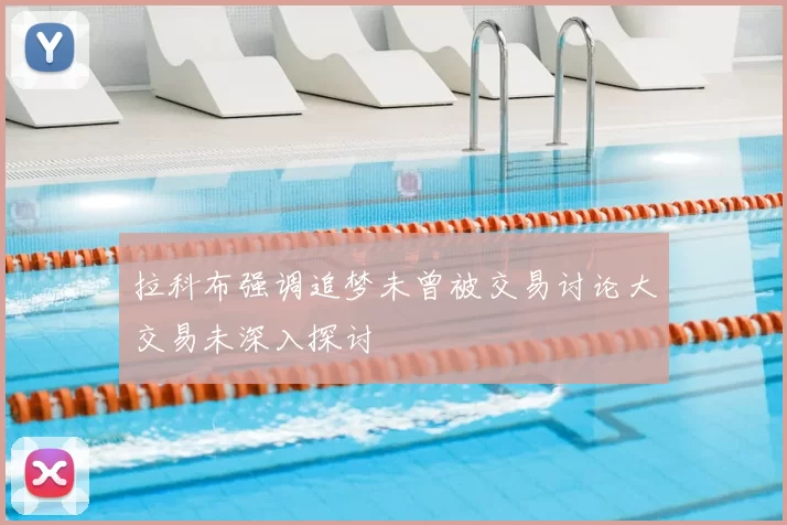 拉科布强调追梦未曾被交易讨论大交易未深入探讨