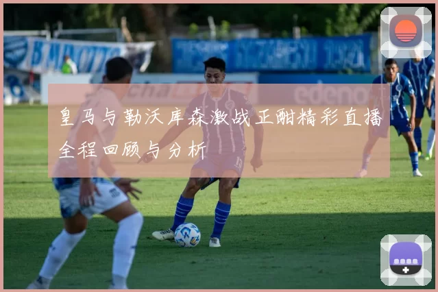 皇马与勒沃库森激战正酣精彩直播全程回顾与分析