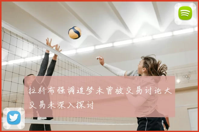 拉科布强调追梦未曾被交易讨论大交易未深入探讨