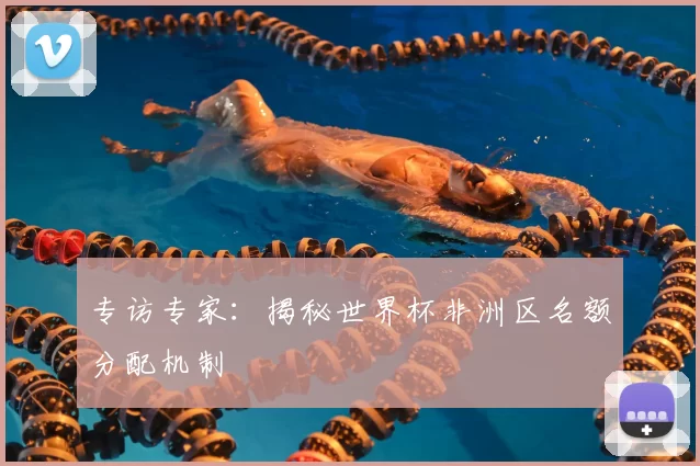专访专家:揭秘世界杯非洲区名额分配机制
