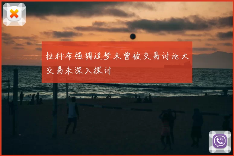 拉科布强调追梦未曾被交易讨论大交易未深入探讨