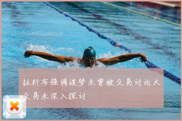 拉科布强调追梦未曾被交易讨论大交易未深入探讨
