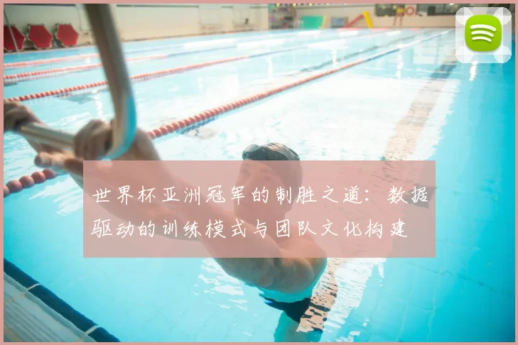 世界杯亚洲冠军的制胜之道:数据驱动的训练模式与团队文化构建