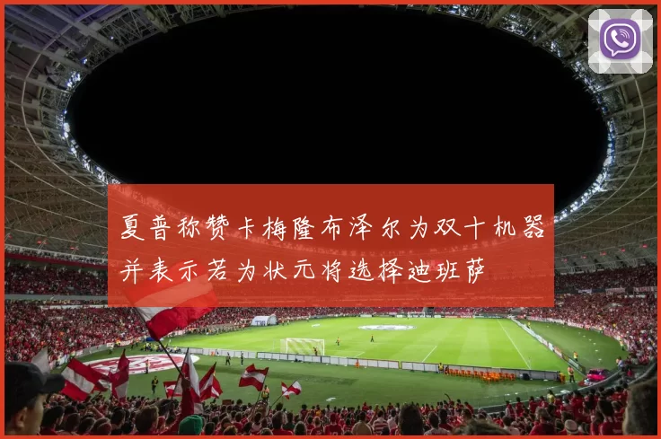 夏普称赞卡梅隆布泽尔为双十机器并表示若为状元将选择迪班萨