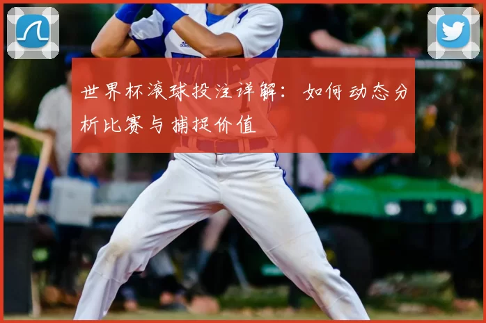 世界杯滚球投注详解:如何动态分析比赛与捕捉价值