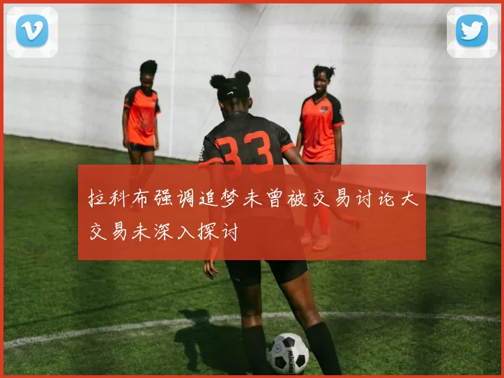 拉科布强调追梦未曾被交易讨论大交易未深入探讨