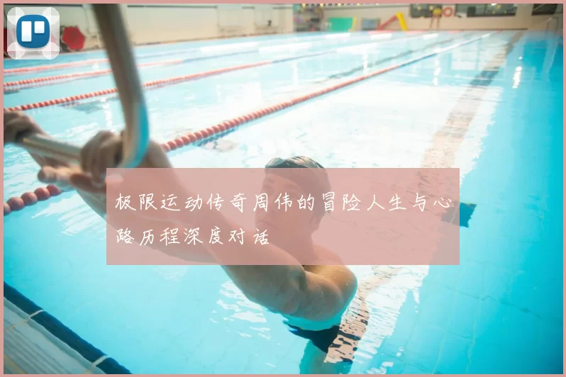 极限运动传奇周伟的冒险人生与心路历程深度对话