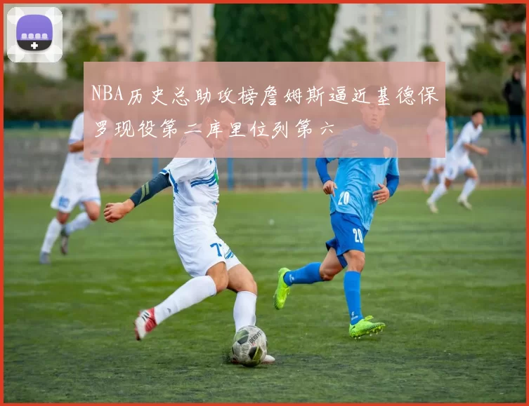 NBA历史总助攻榜詹姆斯逼近基德保罗现役第二库里位列第六