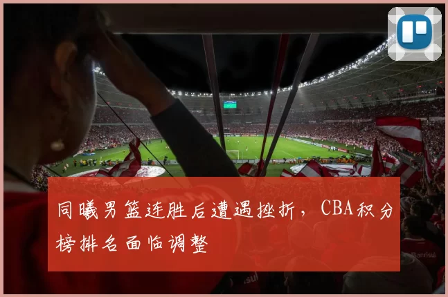 同曦男篮连胜后遭遇挫折,CBA积分榜排名面临调整