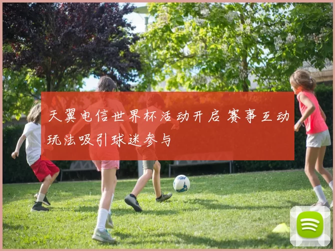 天翼电信世界杯活动开启 赛事互动玩法吸引球迷参与