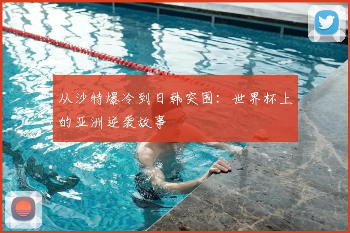 从沙特爆冷到日韩突围:世界杯上的亚洲逆袭故事