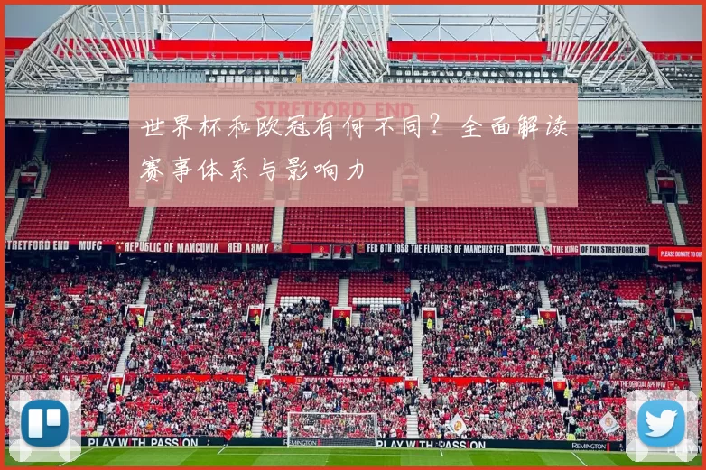 世界杯和欧冠有何不同?全面解读赛事体系与影响力
