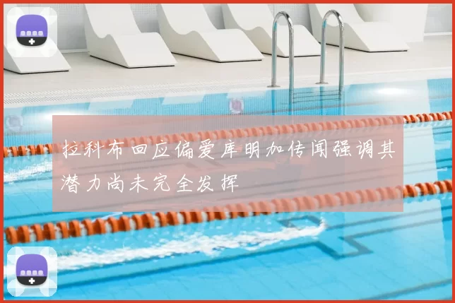 拉科布回应偏爱库明加传闻强调其潜力尚未完全发挥