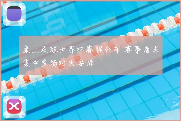 桌上足球世界杯赛程公布 赛事看点集中多场对决安排