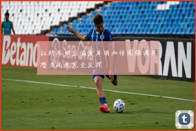 拉科布回应偏爱库明加传闻强调其潜力尚未完全发挥