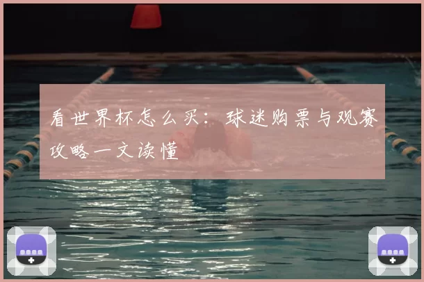 看世界杯怎么买：球迷购票与观赛攻略一文读懂