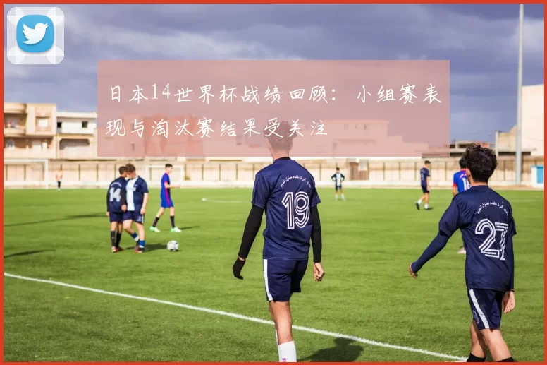 日本14世界杯战绩回顾:小组赛表现与淘汰赛结果受关注