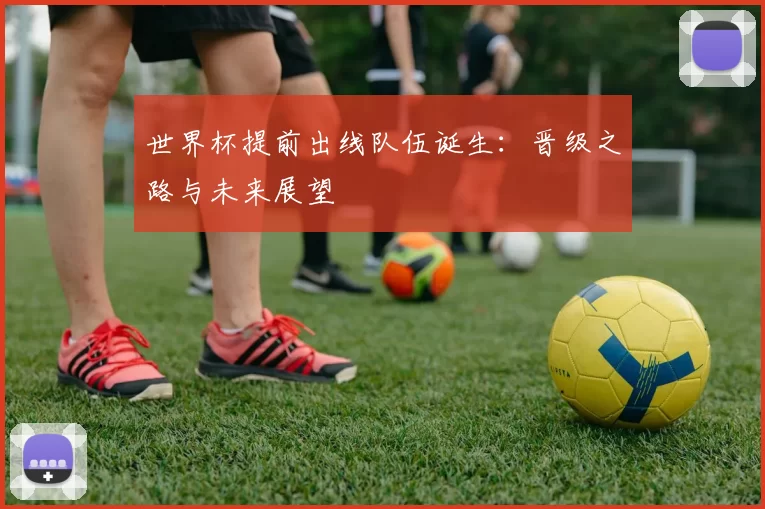 世界杯提前出线队伍诞生：晋级之路与未来展望