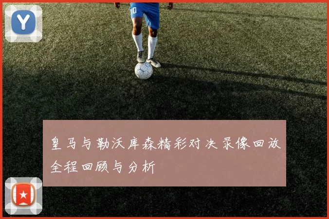 皇马与勒沃库森精彩对决录像回放全程回顾与分析