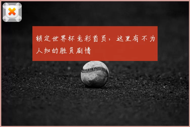 锁定世界杯竞彩首页，这里有不为人知的胜负剧情