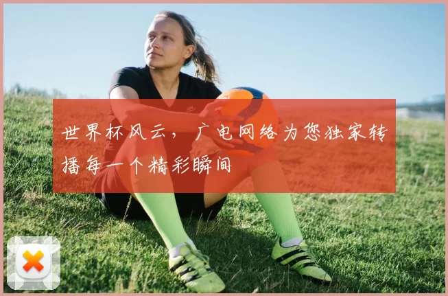 世界杯风云,广电网络为您独家转播每一个精彩瞬间