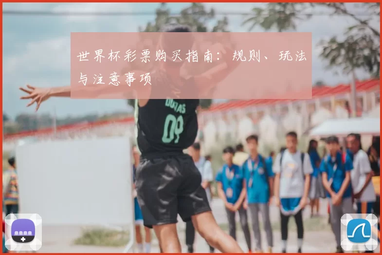 世界杯彩票购买指南:规则、玩法与注意事项