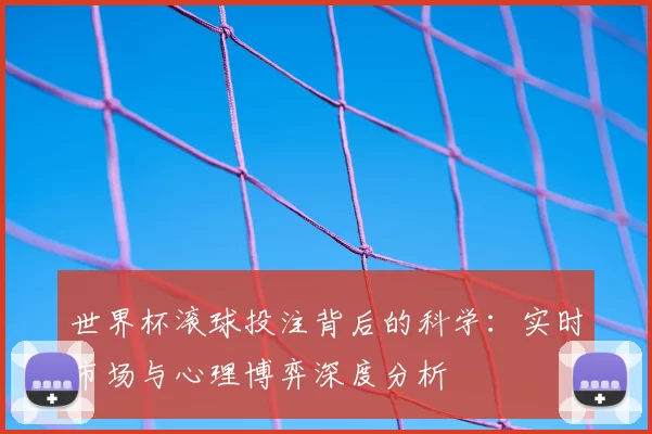 世界杯滚球投注背后的科学:实时市场与心理博弈深度分析
