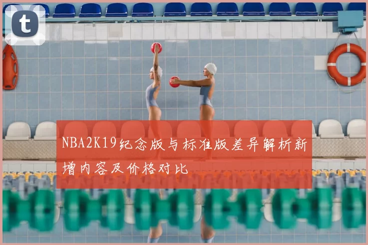 NBA2K19纪念版与标准版差异解析新增内容及价格对比