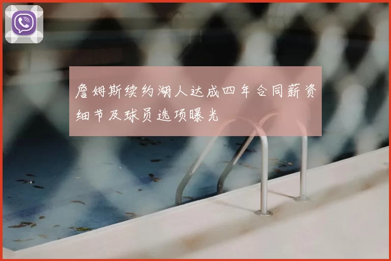 詹姆斯续约湖人达成四年合同薪资细节及球员选项曝光