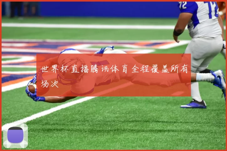 世界杯直播腾讯体育全程覆盖所有场次