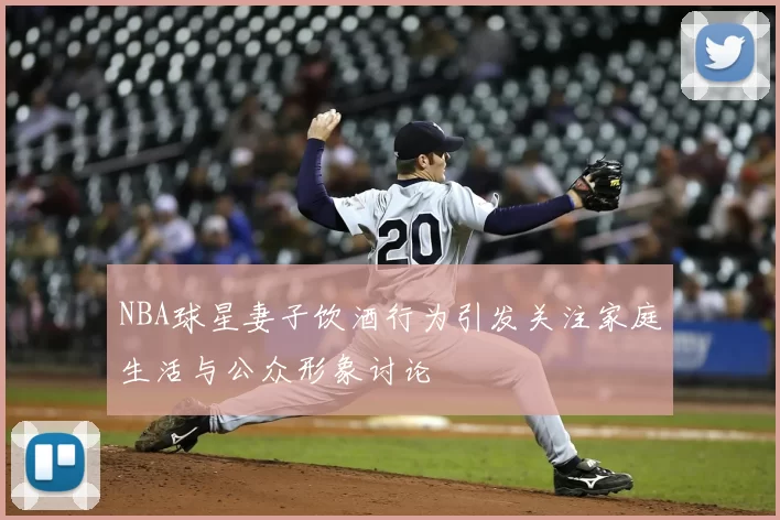 NBA球星妻子饮酒行为引发关注家庭生活与公众形象讨论