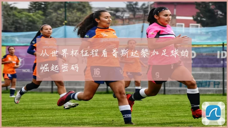 从世界杯征程看哥斯达黎加足球的崛起密码